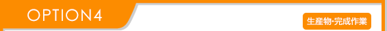 OPTION4 生産物・完成作業 OPTION4 生産物・完成作業